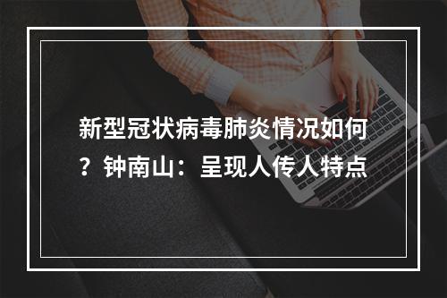 新型冠状病毒肺炎情况如何？钟南山：呈现人传人特点