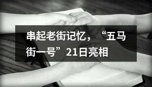 串起老街记忆，“五马街一号”21日亮相