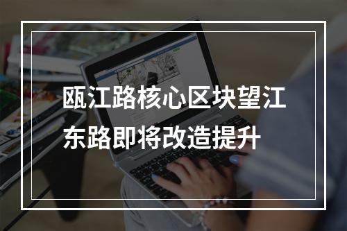 瓯江路核心区块望江东路即将改造提升