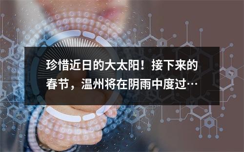 珍惜近日的大太阳！接下来的春节，温州将在阴雨中度过…