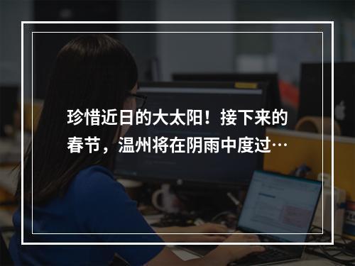 珍惜近日的大太阳！接下来的春节，温州将在阴雨中度过…