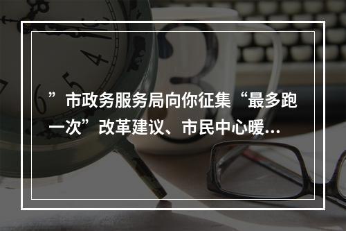”市政务服务局向你征集“最多跑一次”改革建议、市民中心暖心故事