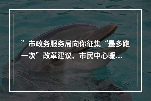 ”市政务服务局向你征集“最多跑一次”改革建议、市民中心暖心故事