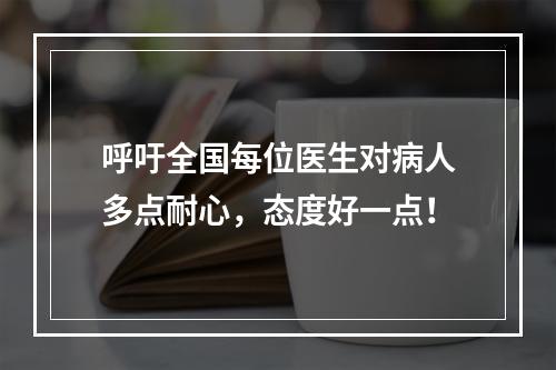 呼吁全国每位医生对病人多点耐心，态度好一点！