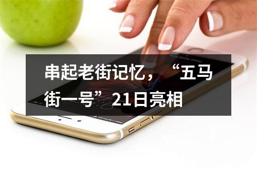 串起老街记忆，“五马街一号”21日亮相