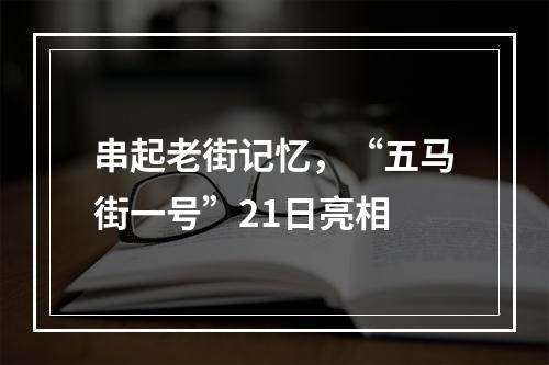 串起老街记忆，“五马街一号”21日亮相