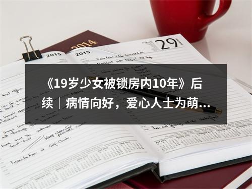 《19岁少女被锁房内10年》后续｜病情向好，爱心人士为萌萌庆生