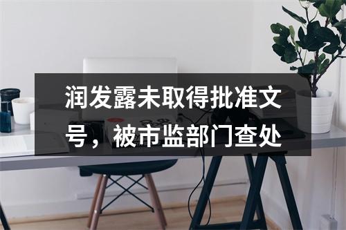 润发露未取得批准文号，被市监部门查处