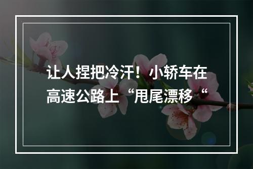 让人捏把冷汗！小轿车在高速公路上“甩尾漂移“
