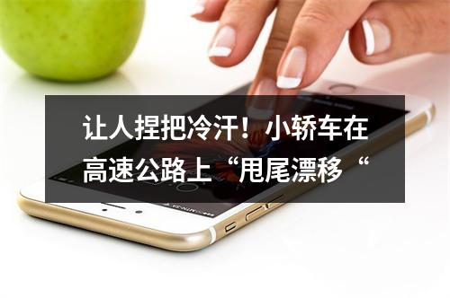 让人捏把冷汗！小轿车在高速公路上“甩尾漂移“