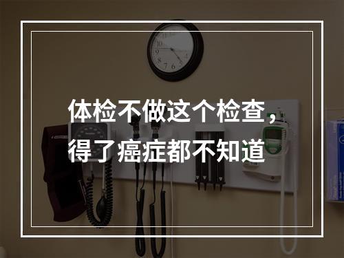 体检不做这个检查，得了癌症都不知道