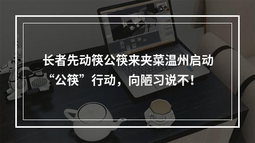 长者先动筷公筷来夹菜温州启动“公筷”行动，向陋习说不！