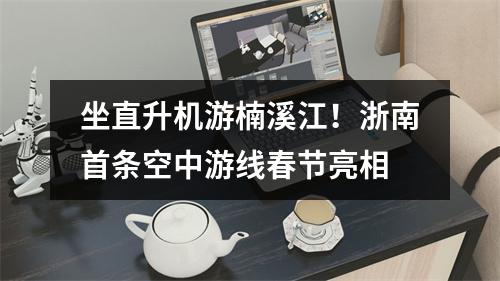 坐直升机游楠溪江！浙南首条空中游线春节亮相