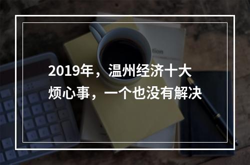 2019年，温州经济十大烦心事，一个也没有解决