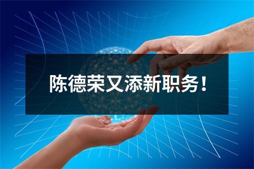 陈德荣又添新职务！