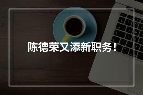 陈德荣又添新职务！