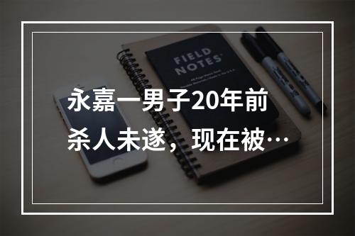 永嘉一男子20年前杀人未遂，现在被…