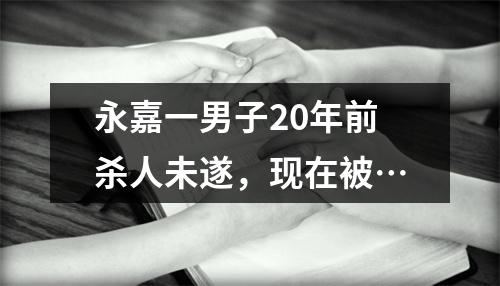 永嘉一男子20年前杀人未遂，现在被…