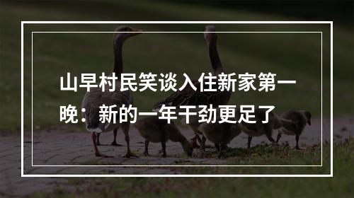 山早村民笑谈入住新家第一晚：新的一年干劲更足了