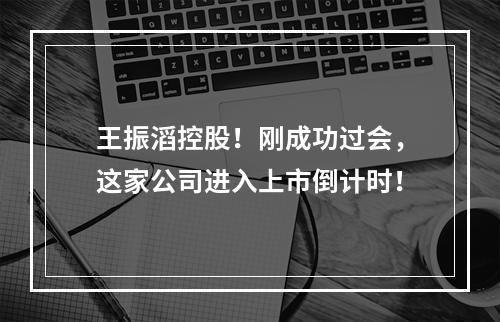 王振滔控股！刚成功过会，这家公司进入上市倒计时！