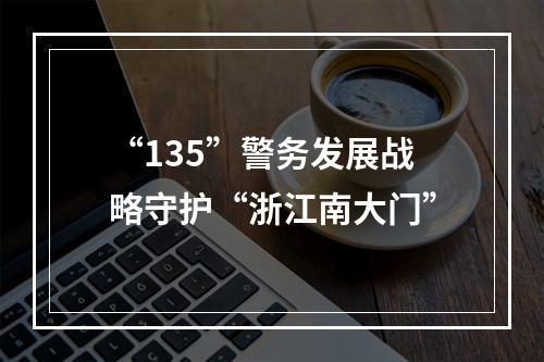 “135”警务发展战略守护“浙江南大门”