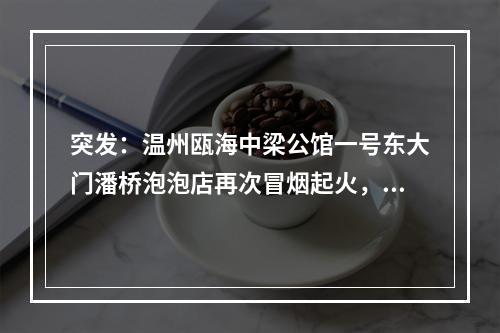 突发：温州瓯海中梁公馆一号东大门潘桥泡泡店再次冒烟起火，业主生命无保障！