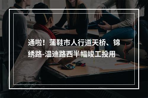 通啦！蒲鞋市人行道天桥、锦绣路-温迪路西半幅竣工投用
