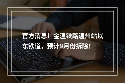 官方消息！金温铁路温州站以东铁道，预计9月份拆除！