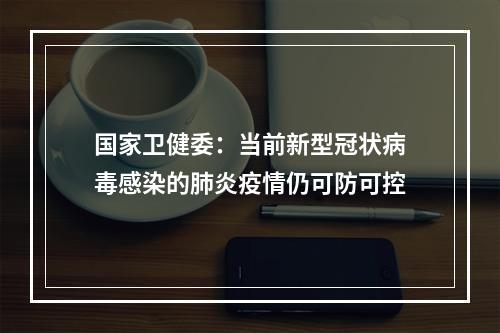 国家卫健委：当前新型冠状病毒感染的肺炎疫情仍可防可控
