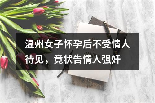 温州女子怀孕后不受情人待见，竟状告情人强奸