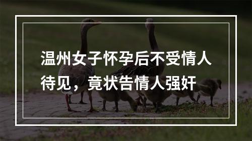 温州女子怀孕后不受情人待见，竟状告情人强奸