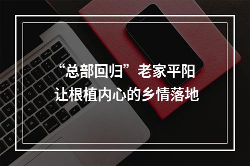 “总部回归”老家平阳  让根植内心的乡情落地