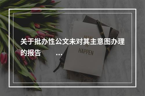 关于批办性公文未对其主意图办理的报告                                         ...