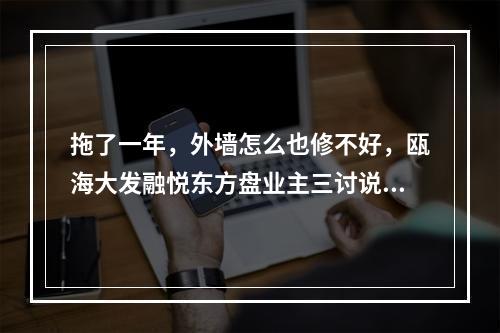 拖了一年，外墙怎么也修不好，瓯海大发融悦东方盘业主三讨说法