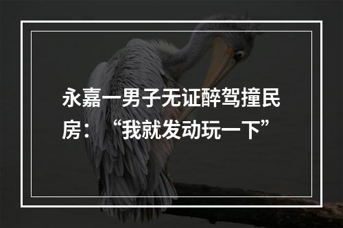 永嘉一男子无证醉驾撞民房：“我就发动玩一下”