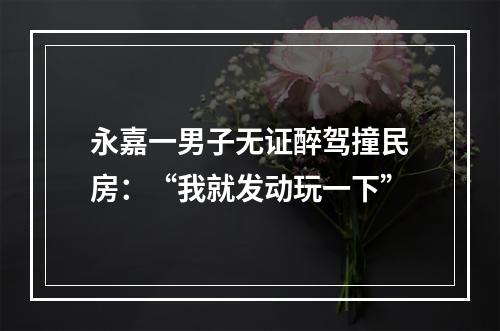 永嘉一男子无证醉驾撞民房：“我就发动玩一下”