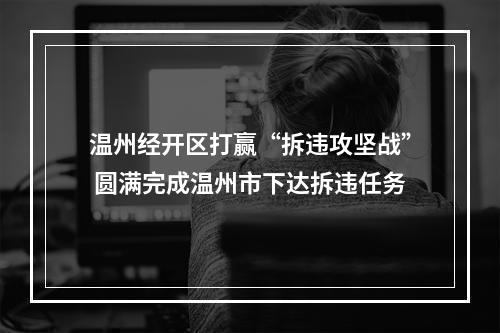 温州经开区打赢“拆违攻坚战” 圆满完成温州市下达拆违任务