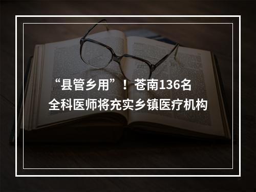 “县管乡用”！苍南136名全科医师将充实乡镇医疗机构