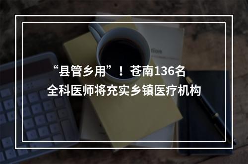 “县管乡用”！苍南136名全科医师将充实乡镇医疗机构