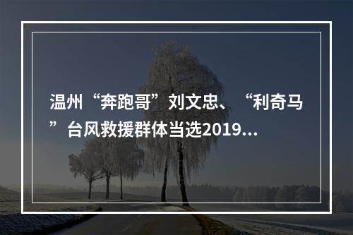 温州“奔跑哥”刘文忠、“利奇马”台风救援群体当选2019年度“浙江骄傲”！