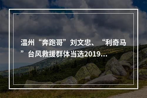 温州“奔跑哥”刘文忠、“利奇马”台风救援群体当选2019年度“浙江骄傲”！