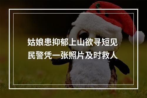 姑娘患抑郁上山欲寻短见 民警凭一张照片及时救人
