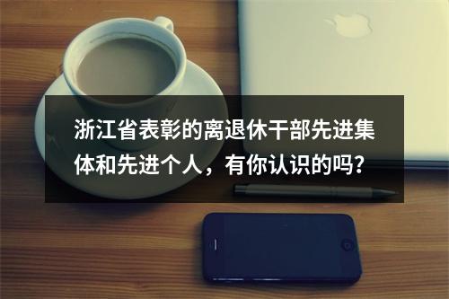 浙江省表彰的离退休干部先进集体和先进个人，有你认识的吗？