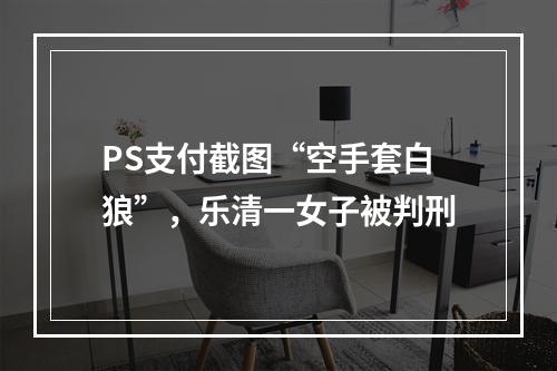 PS支付截图“空手套白狼”，乐清一女子被判刑