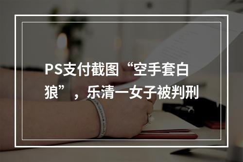 PS支付截图“空手套白狼”，乐清一女子被判刑