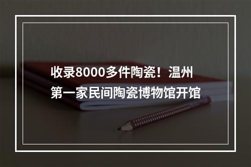 收录8000多件陶瓷！温州第一家民间陶瓷博物馆开馆