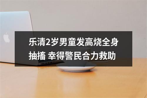 乐清2岁男童发高烧全身抽搐 幸得警民合力救助