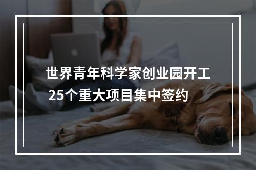 世界青年科学家创业园开工 25个重大项目集中签约