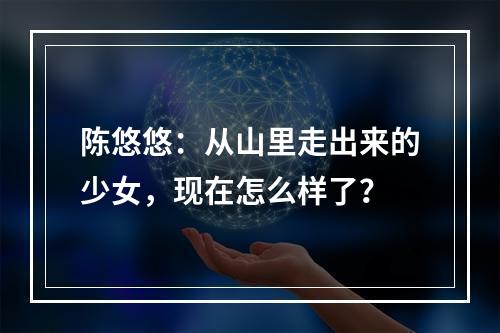陈悠悠：从山里走出来的少女，现在怎么样了？