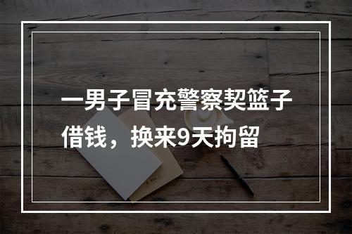 一男子冒充警察契篮子借钱，换来9天拘留